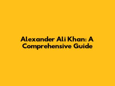 Alexander Ali Khan: A Comprehensive Guide