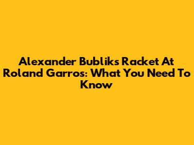 Alexander Bublik's Racket At Roland Garros: What You Need To Know