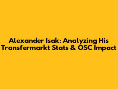 Alexander Isak: Analyzing His Transfermarkt Stats & OSC Impact