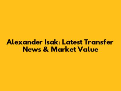 Alexander Isak: Latest Transfer News & Market Value