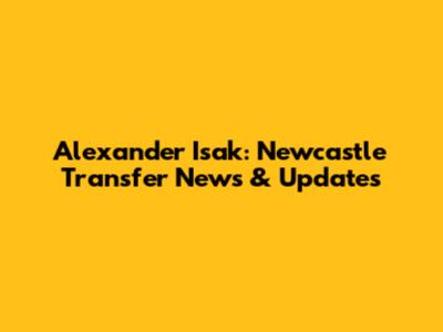 Alexander Isak: Newcastle Transfer News & Updates