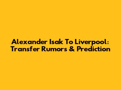 Alexander Isak To Liverpool: Transfer Rumors & Prediction