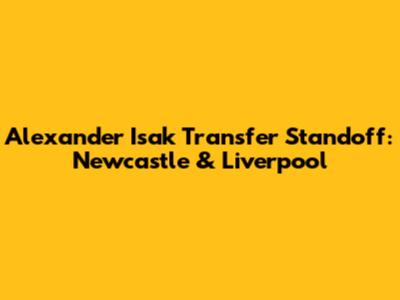 Alexander Isak Transfer Standoff: Newcastle & Liverpool