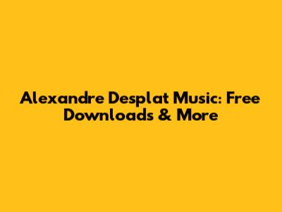 Alexandre Desplat Music: Free Downloads & More