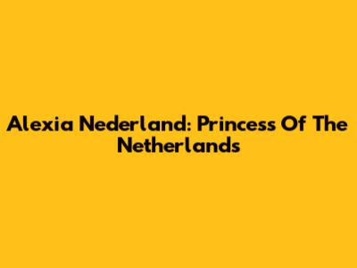 Alexia Nederland: Princess Of The Netherlands