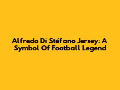 Alfredo Di Stéfano Jersey: A Symbol Of Football Legend