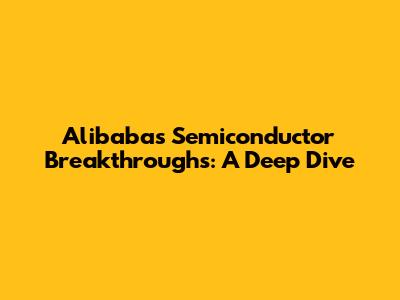 Alibaba's Semiconductor Breakthroughs: A Deep Dive
