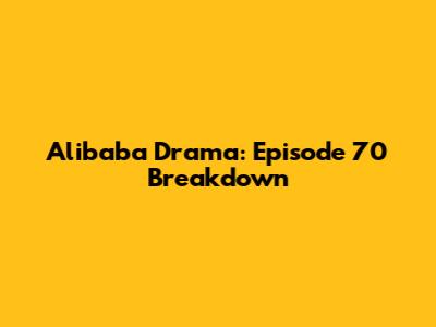 Alibaba Drama: Episode 70 Breakdown