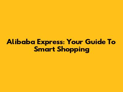 Alibaba Express: Your Guide To Smart Shopping