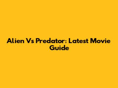 Alien Vs Predator: Latest Movie Guide