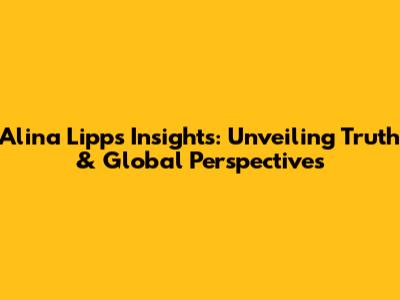Alina Lipp's Insights: Unveiling Truth & Global Perspectives