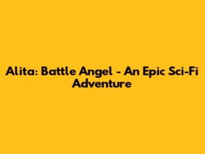 Alita: Battle Angel - An Epic Sci-Fi Adventure