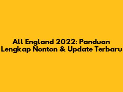 All England 2022: Panduan Lengkap Nonton & Update Terbaru