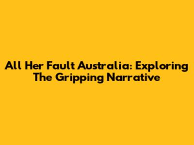 All Her Fault Australia: Exploring The Gripping Narrative