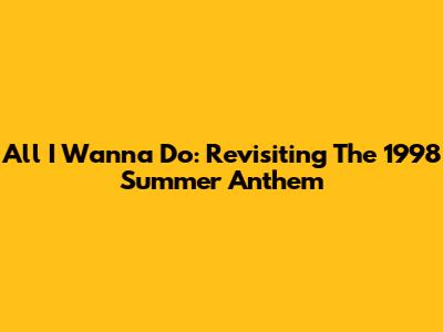 All I Wanna Do: Revisiting The 1998 Summer Anthem