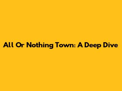 All Or Nothing Town: A Deep Dive