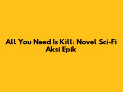 All You Need Is Kill: Novel Sci-Fi Aksi Epik