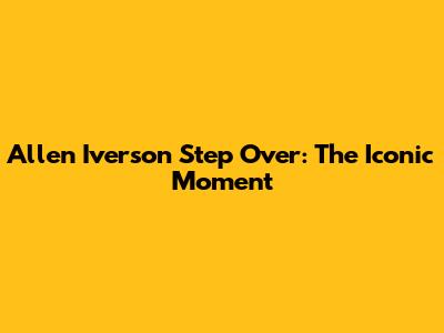 Allen Iverson Step Over: The Iconic Moment