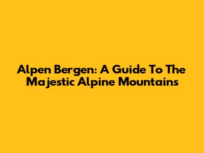 Alpen Bergen: A Guide To The Majestic Alpine Mountains