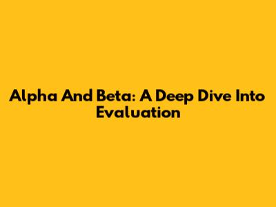 Alpha And Beta: A Deep Dive Into Evaluation