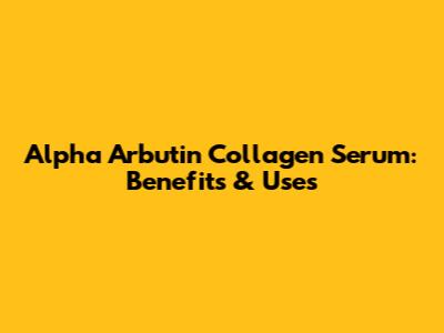 Alpha Arbutin Collagen Serum: Benefits & Uses