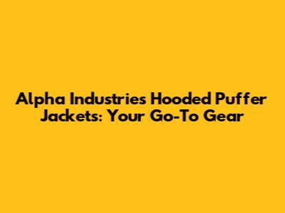 Alpha Industries Hooded Puffer Jackets: Your Go-To Gear