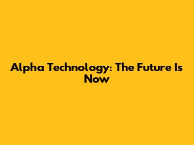 Alpha Technology: The Future Is Now