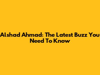 Alshad Ahmad: The Latest Buzz You Need To Know