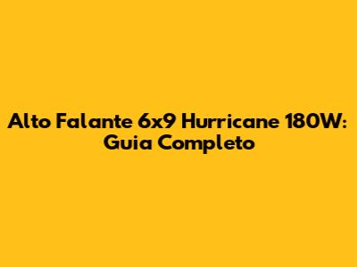 Alto Falante 6x9 Hurricane 180W: Guia Completo