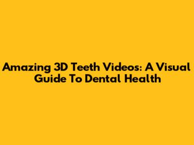 Amazing 3D Teeth Videos: A Visual Guide To Dental Health