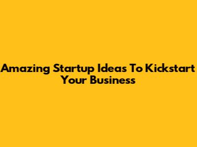 Amazing Startup Ideas To Kickstart Your Business