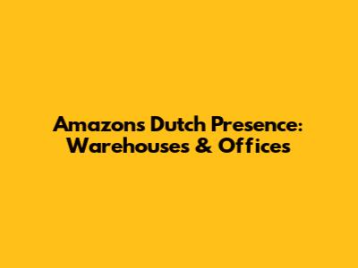 Amazon's Dutch Presence: Warehouses & Offices