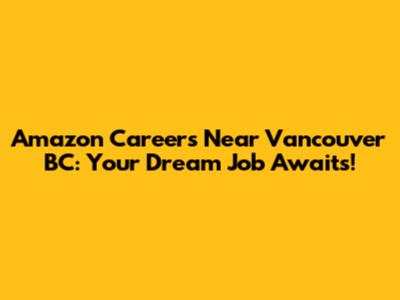 Amazon Careers Near Vancouver BC: Your Dream Job Awaits!