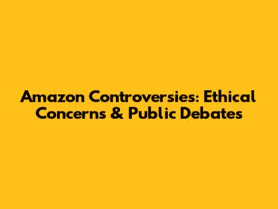 Amazon Controversies: Ethical Concerns & Public Debates