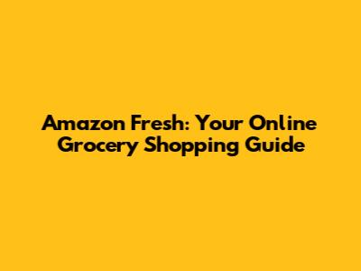 Amazon Fresh: Your Online Grocery Shopping Guide