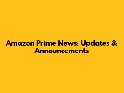 Amazon Prime News: Updates & Announcements