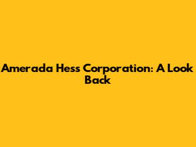 Amerada Hess Corporation: A Look Back