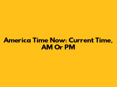 America Time Now: Current Time, AM Or PM