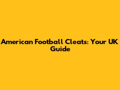 American Football Cleats: Your UK Guide