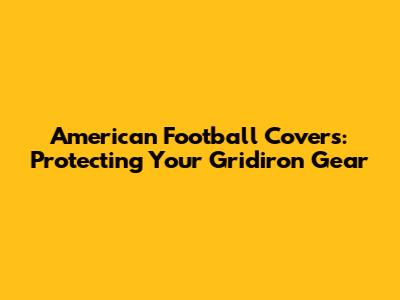 American Football Covers: Protecting Your Gridiron Gear