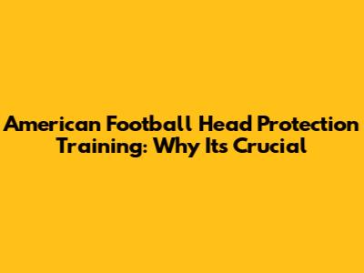 American Football Head Protection Training: Why It's Crucial