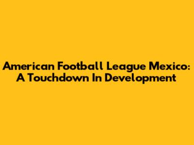 American Football League Mexico: A Touchdown In Development