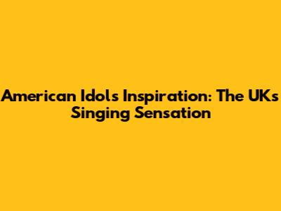 American Idol's Inspiration: The UK's Singing Sensation
