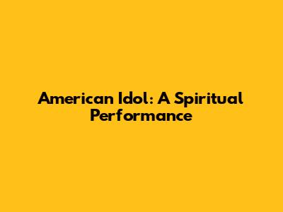 American Idol: A Spiritual Performance