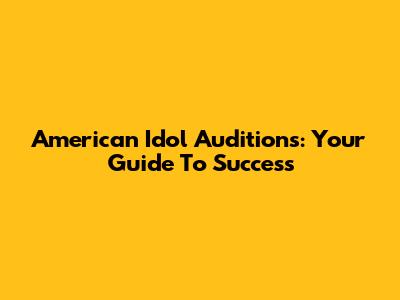 American Idol Auditions: Your Guide To Success