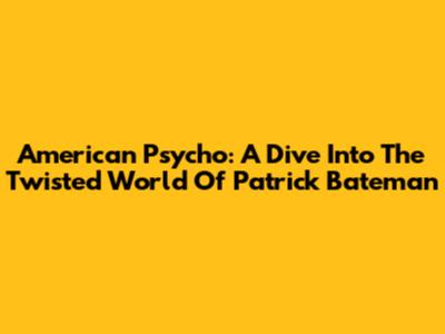 American Psycho: A Dive Into The Twisted World Of Patrick Bateman