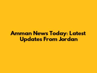 Amman News Today: Latest Updates From Jordan