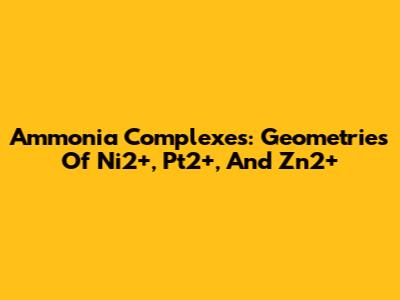 Ammonia Complexes: Geometries Of Ni2+, Pt2+, And Zn2+