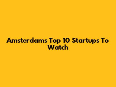 Amsterdam's Top 10 Startups To Watch