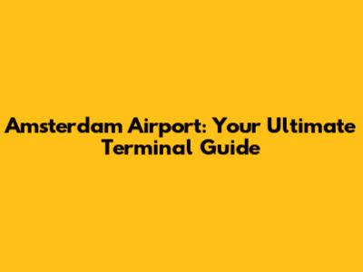 Amsterdam Airport: Your Ultimate Terminal Guide